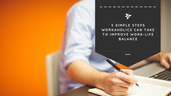 5 Simple Steps Workaholics Can Take to Improve Work-Life Balance