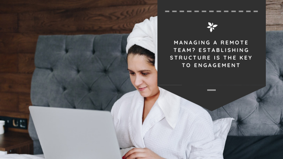 Managing a Remote Team? Establishing Structure is the Key to Engagement
